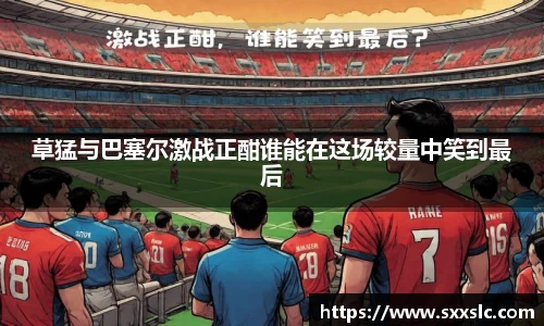 草猛与巴塞尔激战正酣谁能在这场较量中笑到最后